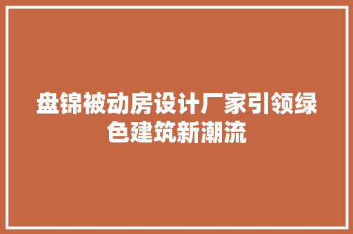 盘锦被动房设计厂家引领绿色建筑新潮流
