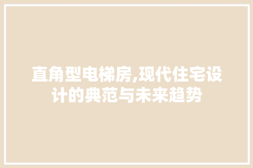 直角型电梯房,现代住宅设计的典范与未来趋势