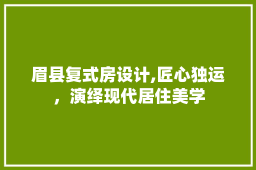 眉县复式房设计,匠心独运，演绎现代居住美学
