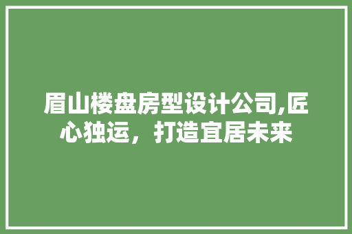 眉山楼盘房型设计公司,匠心独运，打造宜居未来