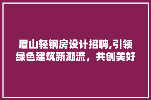眉山轻钢房设计招聘,引领绿色建筑新潮流，共创美好未来