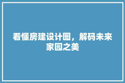 看懂房建设计图，解码未来家园之美