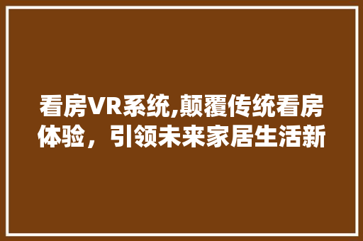 看房VR系统,颠覆传统看房体验，引领未来家居生活新潮流