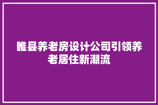 睢县养老房设计公司引领养老居住新潮流