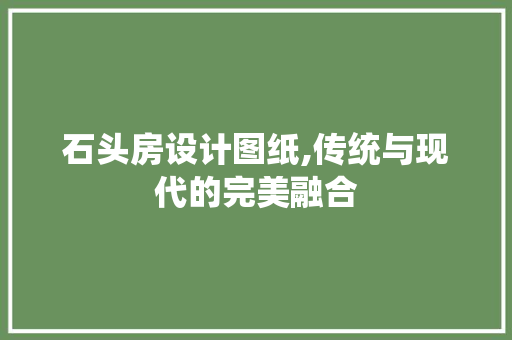 石头房设计图纸,传统与现代的完美融合