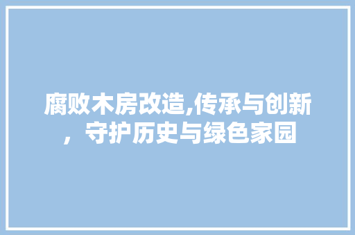 腐败木房改造,传承与创新，守护历史与绿色家园