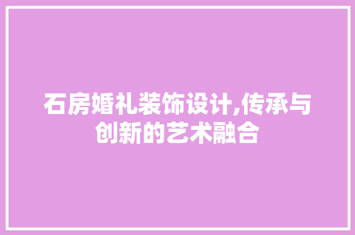 石房婚礼装饰设计,传承与创新的艺术融合
