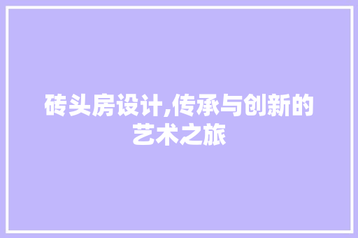 砖头房设计,传承与创新的艺术之旅
