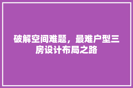 破解空间难题，最难户型三房设计布局之路
