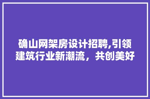 确山网架房设计招聘,引领建筑行业新潮流，共创美好未来