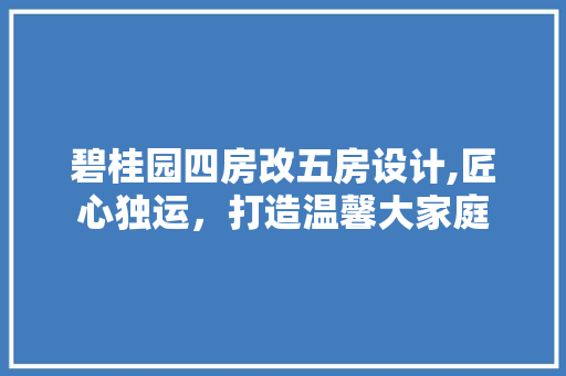 碧桂园四房改五房设计,匠心独运，打造温馨大家庭