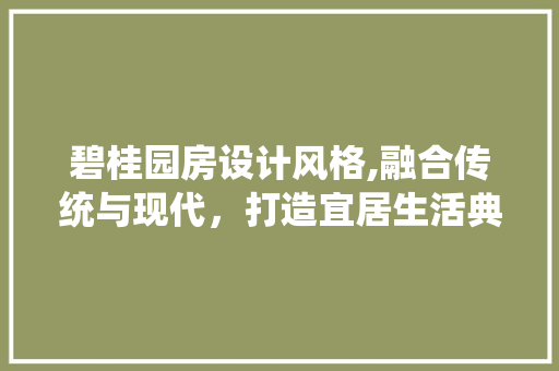 碧桂园房设计风格,融合传统与现代，打造宜居生活典范