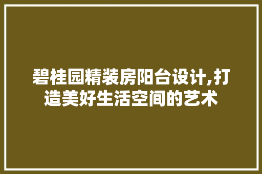 碧桂园精装房阳台设计,打造美好生活空间的艺术