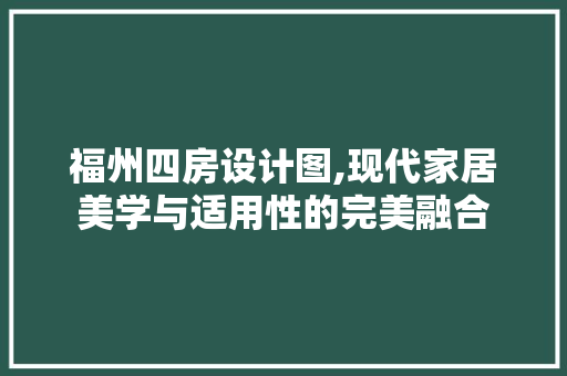 福州四房设计图,现代家居美学与适用性的完美融合