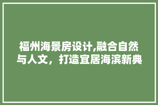 福州海景房设计,融合自然与人文，打造宜居海滨新典范