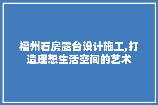 福州看房露台设计施工,打造理想生活空间的艺术