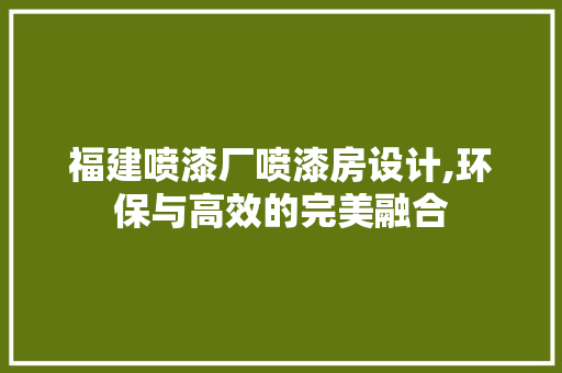福建喷漆厂喷漆房设计,环保与高效的完美融合