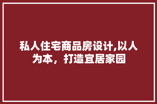私人住宅商品房设计,以人为本，打造宜居家园