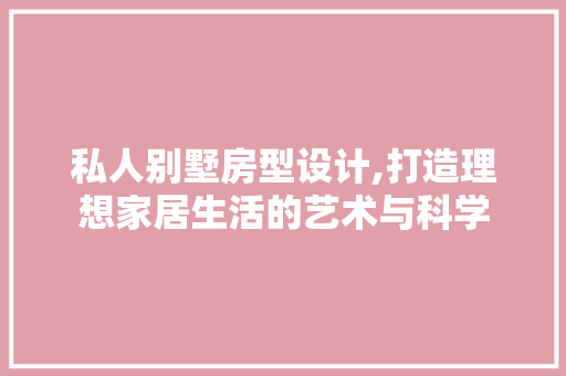 私人别墅房型设计,打造理想家居生活的艺术与科学