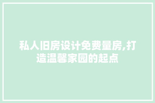 私人旧房设计免费量房,打造温馨家园的起点