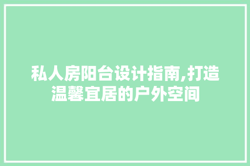 私人房阳台设计指南,打造温馨宜居的户外空间