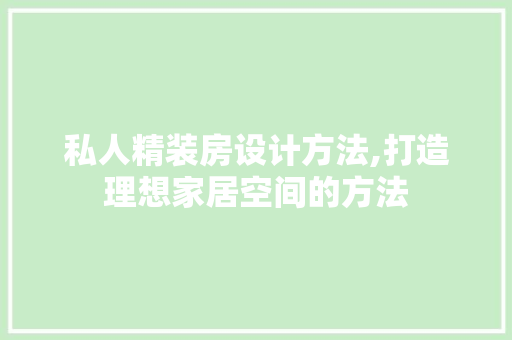 私人精装房设计方法,打造理想家居空间的方法
