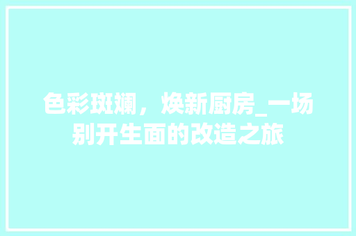 色彩斑斓，焕新厨房_一场别开生面的改造之旅