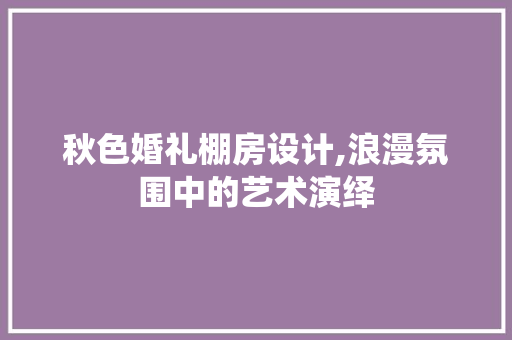 秋色婚礼棚房设计,浪漫氛围中的艺术演绎