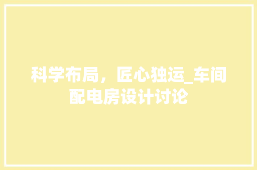 科学布局，匠心独运_车间配电房设计讨论