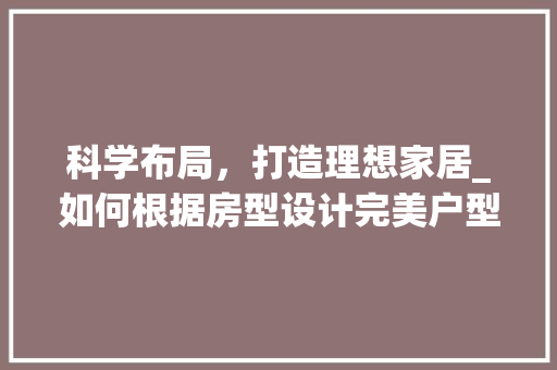科学布局，打造理想家居_如何根据房型设计完美户型