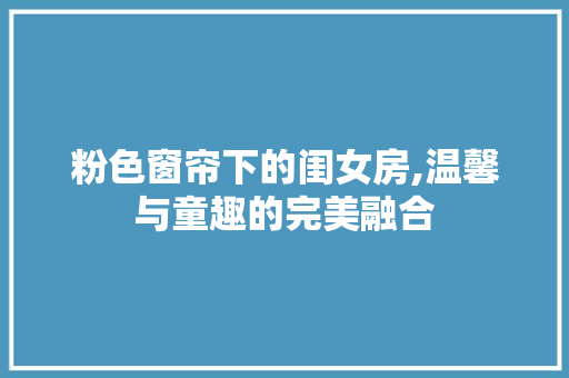粉色窗帘下的闺女房,温馨与童趣的完美融合