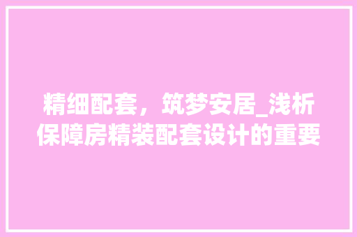精细配套，筑梦安居_浅析保障房精装配套设计的重要性