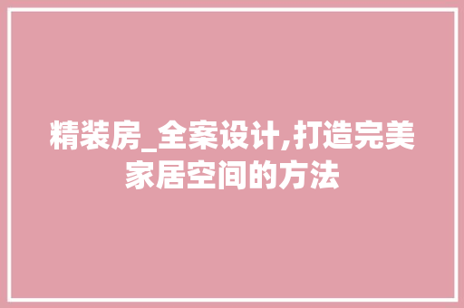 精装房_全案设计,打造完美家居空间的方法