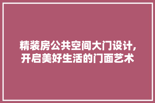 精装房公共空间大门设计,开启美好生活的门面艺术
