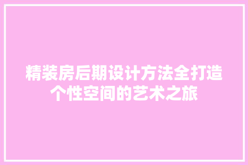 精装房后期设计方法全打造个性空间的艺术之旅