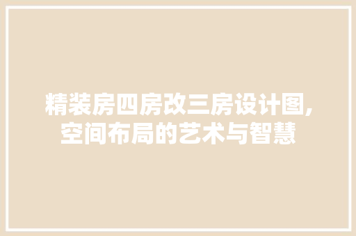 精装房四房改三房设计图,空间布局的艺术与智慧