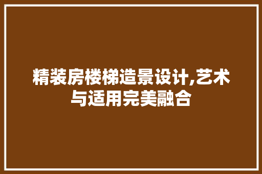 精装房楼梯造景设计,艺术与适用完美融合