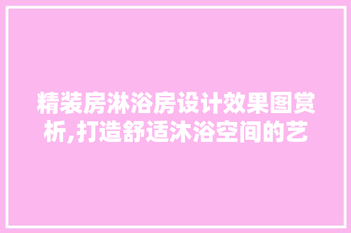 精装房淋浴房设计效果图赏析,打造舒适沐浴空间的艺术之旅