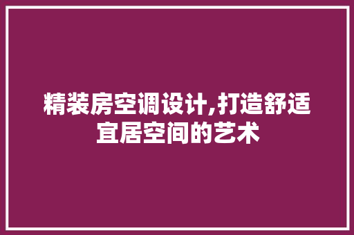 精装房空调设计,打造舒适宜居空间的艺术