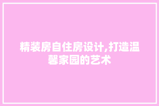 精装房自住房设计,打造温馨家园的艺术