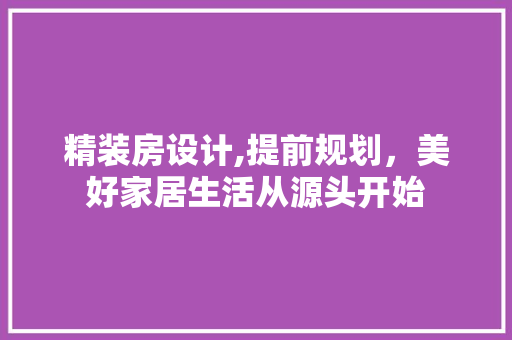 精装房设计,提前规划，美好家居生活从源头开始