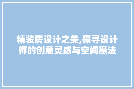 精装房设计之美,探寻设计师的创意灵感与空间魔法