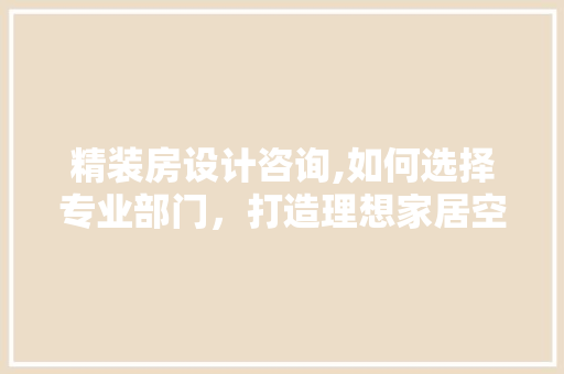 精装房设计咨询,如何选择专业部门，打造理想家居空间
