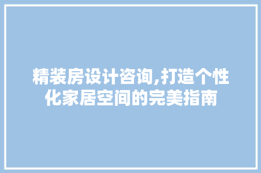 精装房设计咨询,打造个性化家居空间的完美指南