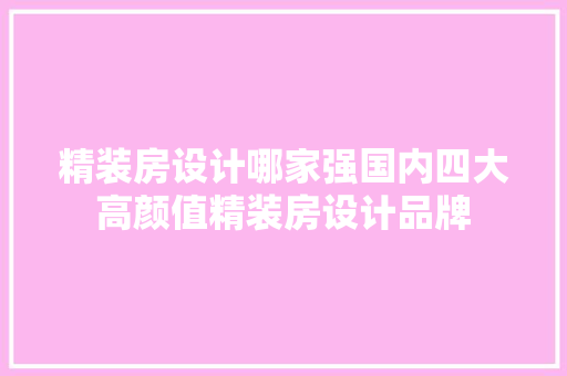 精装房设计哪家强国内四大高颜值精装房设计品牌