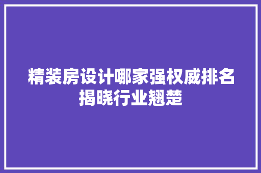 精装房设计哪家强权威排名揭晓行业翘楚