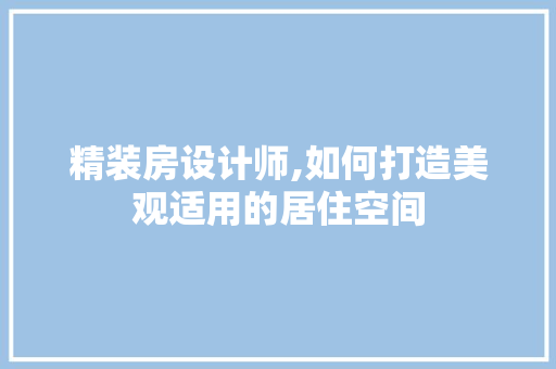 精装房设计师,如何打造美观适用的居住空间
