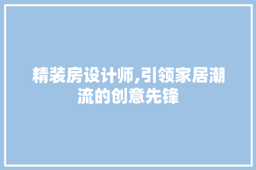 精装房设计师,引领家居潮流的创意先锋
