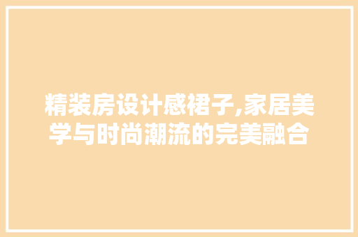 精装房设计感裙子,家居美学与时尚潮流的完美融合