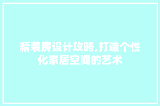 精装房设计攻略,打造个性化家居空间的艺术